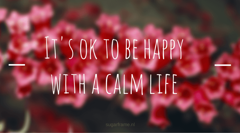 It's ok to be happy with a calm life